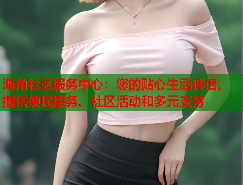 海角社区服务中心：您的贴心生活伴侣，提供便民服务、社区活动和多元支持  第1张