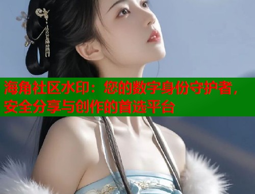 海角社区水印：您的数字身份守护者，安全分享与创作的首选平台  第1张
