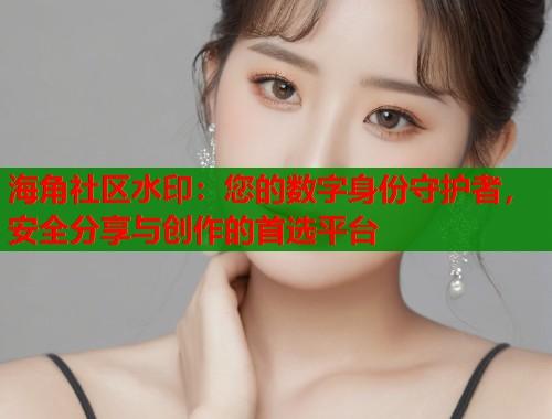 海角社区水印：您的数字身份守护者，安全分享与创作的首选平台  第2张