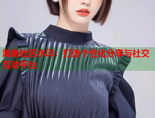海角社区水印：打造个性化分享与社交互动平台  第2张
