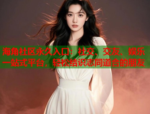 海角社区永久入口：社交、交友、娱乐一站式平台，轻松结识志同道合的朋友  第1张
