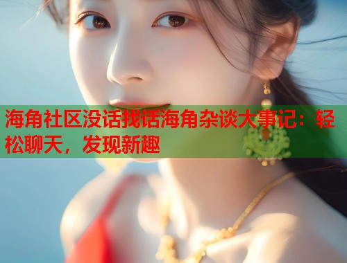 海角社区没话找话海角杂谈大事记：轻松聊天，发现新趣  第1张