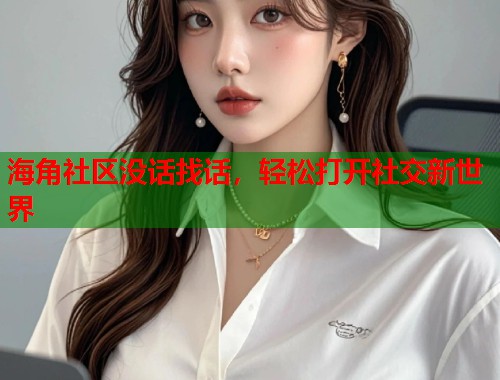 海角社区没话找话，轻松打开社交新世界  第1张