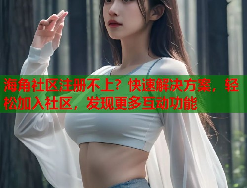 海角社区注册不上？快速解决方案，轻松加入社区，发现更多互动功能  第1张