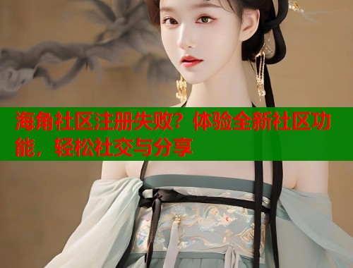 海角社区注册失败？体验全新社区功能，轻松社交与分享  第1张