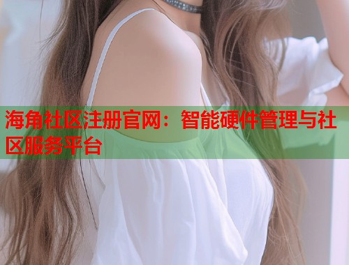 海角社区注册官网：智能硬件管理与社区服务平台  第1张