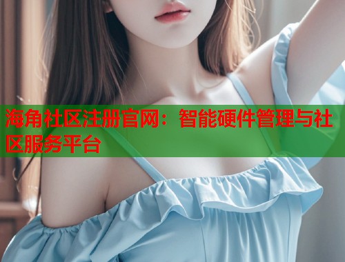 海角社区注册官网：智能硬件管理与社区服务平台  第2张