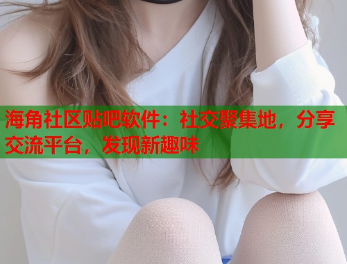 海角社区贴吧软件：社交聚集地，分享交流平台，发现新趣味  第1张