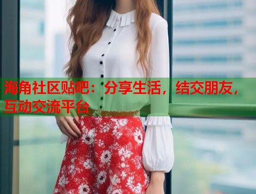 海角社区贴吧：分享生活，结交朋友，互动交流平台  第1张