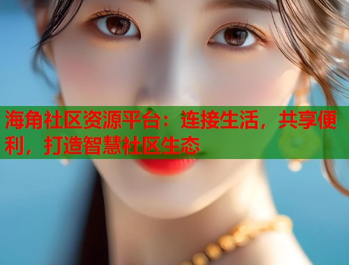 海角社区资源平台：连接生活，共享便利，打造智慧社区生态  第1张