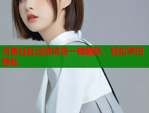 海角社区足迹信息一键删除，轻松掌控隐私  第2张