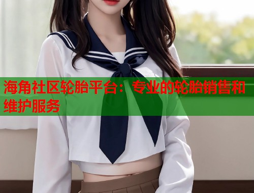 海角社区轮胎平台：专业的轮胎销售和维护服务  第1张