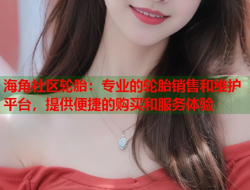 海角社区轮胎：专业的轮胎销售和维护平台，提供便捷的购买和服务体验  第1张