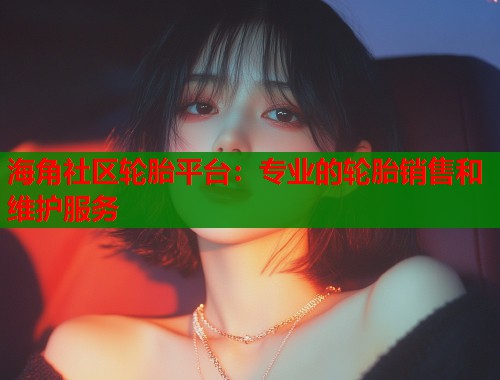 海角社区轮胎平台：专业的轮胎销售和维护服务  第2张