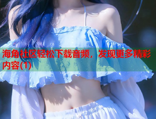 海角社区轻松下载音频，发现更多精彩内容(1)  第1张