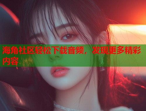 海角社区轻松下载音频，发现更多精彩内容  第1张