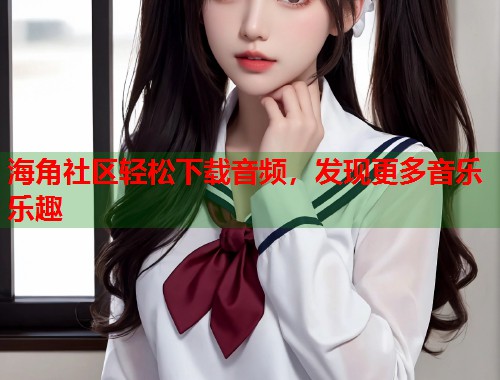 海角社区轻松下载音频，发现更多音乐乐趣  第1张