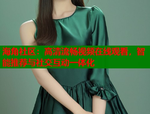 海角社区：高清流畅视频在线观看，智能推荐与社交互动一体化  第1张