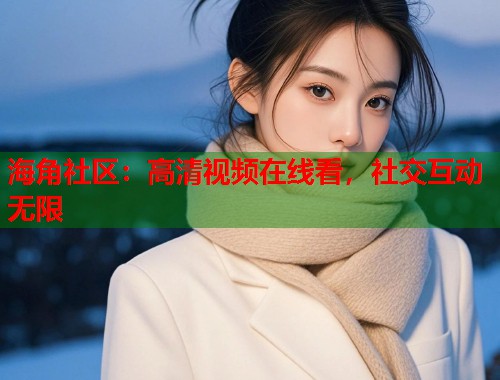 海角社区：高清视频在线看，社交互动无限  第1张