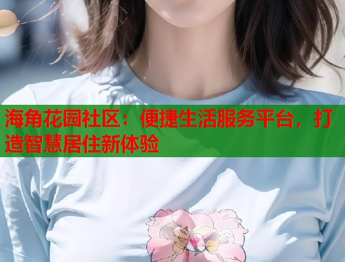 海角花园社区：便捷生活服务平台，打造智慧居住新体验  第1张