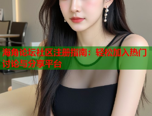 海角论坛社区注册指南：轻松加入热门讨论与分享平台  第2张