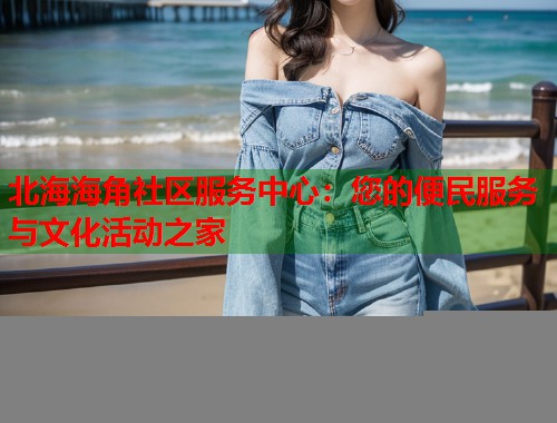 北海海角社区服务中心：您的便民服务与文化活动之家  第1张