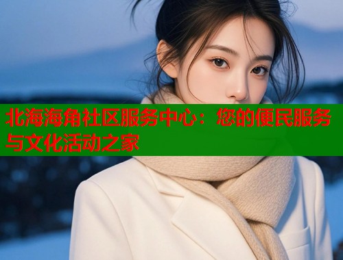 北海海角社区服务中心：您的便民服务与文化活动之家  第2张