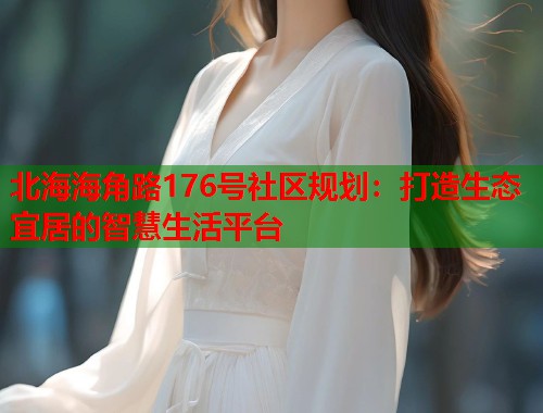北海海角路176号社区规划：打造生态宜居的智慧生活平台  第2张
