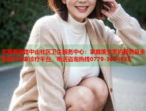 北海海角路中山社区卫生服务中心：家庭医生签约服务及全科医疗专家诊疗平台，电话咨询热线0779-3034635  第1张