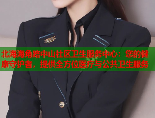 北海海角路中山社区卫生服务中心：您的健康守护者，提供全方位医疗与公共卫生服务  第1张