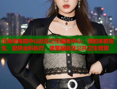 北海海角路中山社区卫生服务中心：您的家庭医生，提供全科医疗、康复服务及公共卫生管理  第1张