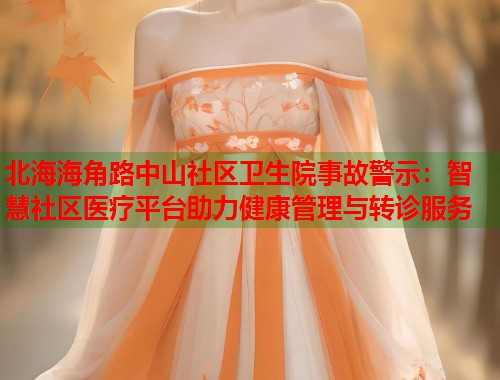 北海海角路中山社区卫生院事故警示：智慧社区医疗平台助力健康管理与转诊服务  第1张