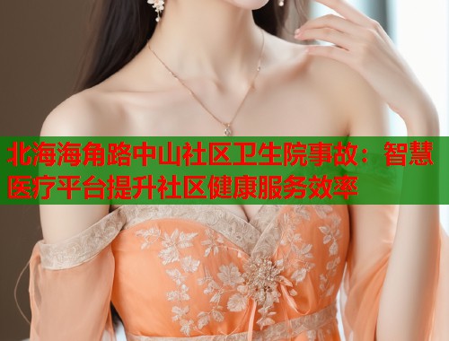 北海海角路中山社区卫生院事故：智慧医疗平台提升社区健康服务效率  第1张