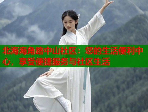 北海海角路中山社区：您的生活便利中心，享受便捷服务与社区生活  第1张