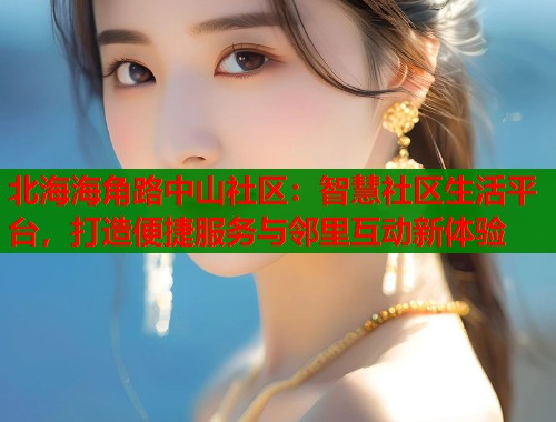 北海海角路中山社区：智慧社区生活平台，打造便捷服务与邻里互动新体验  第1张