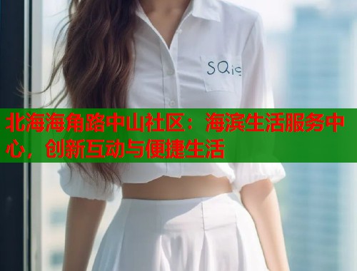 北海海角路中山社区：海滨生活服务中心，创新互动与便捷生活  第1张
