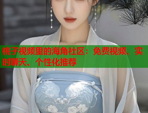 桃子视频里的海角社区：免费视频、实时聊天、个性化推荐  第1张