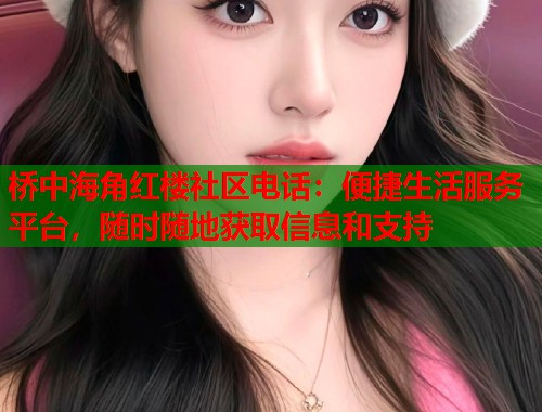 桥中海角红楼社区电话：便捷生活服务平台，随时随地获取信息和支持  第1张