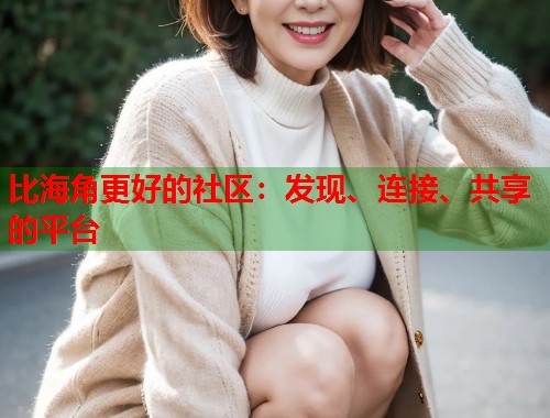 比海角更好的社区：发现、连接、共享的平台  第1张
