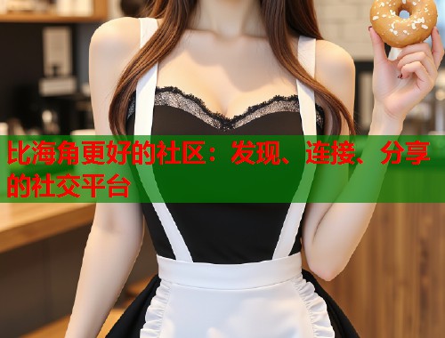 比海角更好的社区：发现、连接、分享的社交平台  第1张