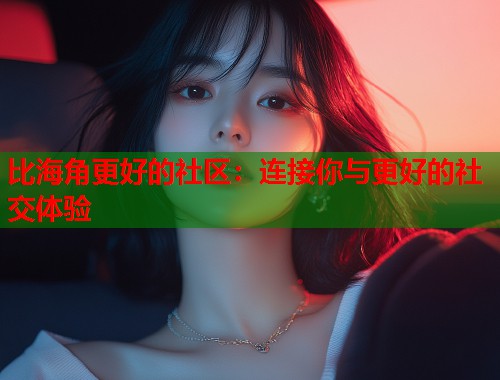 比海角更好的社区：连接你与更好的社交体验  第1张