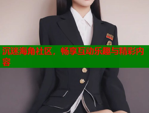 沉迷海角社区，畅享互动乐趣与精彩内容  第1张