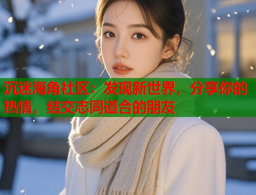 沉迷海角社区：发现新世界，分享你的热情，结交志同道合的朋友  第1张