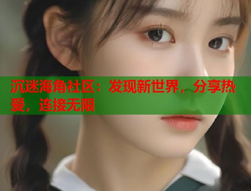沉迷海角社区：发现新世界，分享热爱，连接无限  第1张
