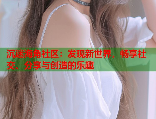 沉迷海角社区：发现新世界，畅享社交、分享与创造的乐趣  第1张