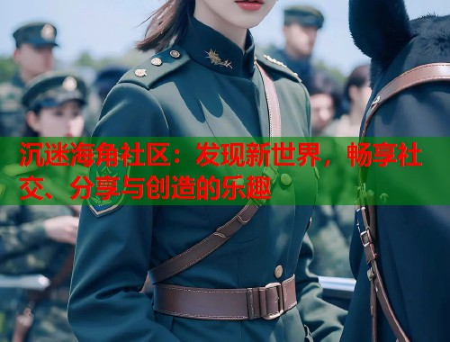 沉迷海角社区：发现新世界，畅享社交、分享与创造的乐趣  第2张