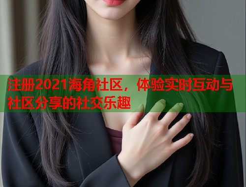 注册2021海角社区，体验实时互动与社区分享的社交乐趣  第2张