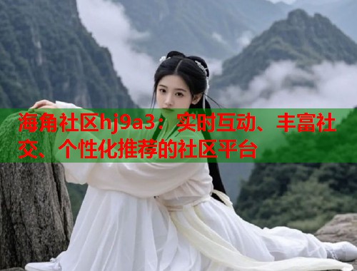 海角社区hj9a3：实时互动、丰富社交、个性化推荐的社区平台  第1张