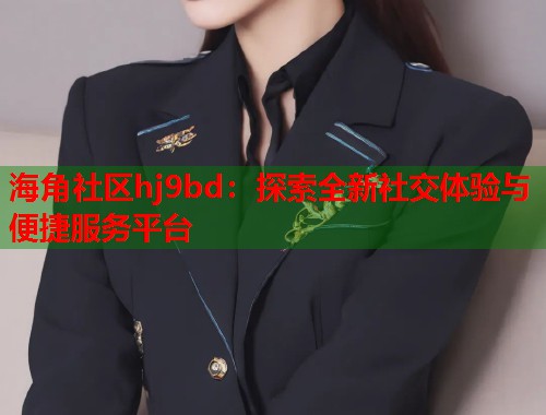 海角社区hj9bd：探索全新社交体验与便捷服务平台  第2张