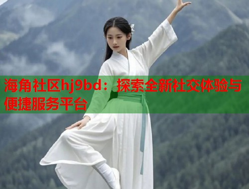 海角社区hj9bd：探索全新社交体验与便捷服务平台  第1张